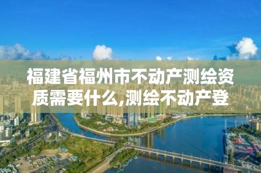 福建省福州市不動產(chǎn)測繪資質(zhì)需要什么,測繪不動產(chǎn)登記流程表