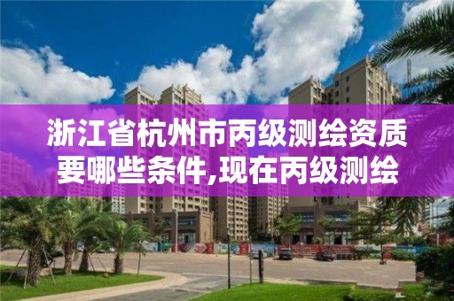 浙江省杭州市丙級測繪資質要哪些條件,現在丙級測繪資質辦理需要多少錢