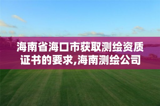 海南省?？谑蝎@取測繪資質證書的要求,海南測繪公司有多少家。