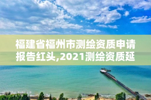 福建省福州市測繪資質申請報告紅頭,2021測繪資質延期公告福建省