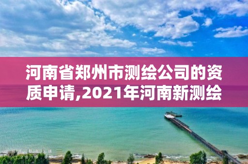 河南省鄭州市測繪公司的資質申請,2021年河南新測繪資質辦理