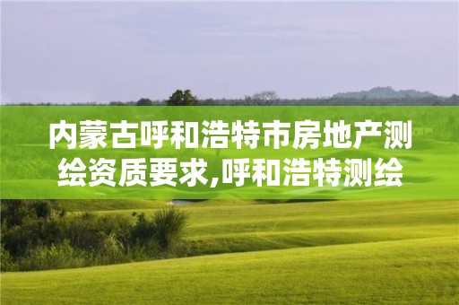 內(nèi)蒙古呼和浩特市房地產(chǎn)測(cè)繪資質(zhì)要求,呼和浩特測(cè)繪局屬于什么單位管理。