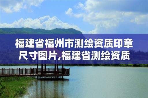 福建省福州市測(cè)繪資質(zhì)印章尺寸圖片,福建省測(cè)繪資質(zhì)查詢