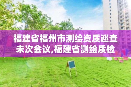 福建省福州市測(cè)繪資質(zhì)巡查未次會(huì)議,福建省測(cè)繪質(zhì)檢站