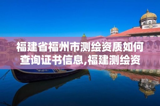 福建省福州市測繪資質(zhì)如何查詢證書信息,福建測繪資質(zhì)公司