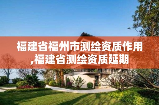 福建省福州市測(cè)繪資質(zhì)作用,福建省測(cè)繪資質(zhì)延期