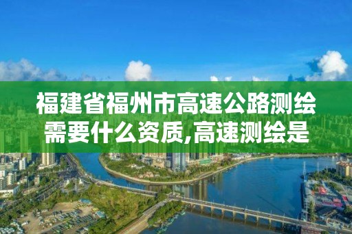 福建省福州市高速公路測(cè)繪需要什么資質(zhì),高速測(cè)繪是什么。