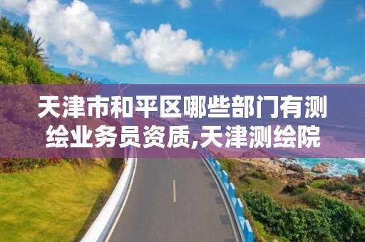 天津市和平區哪些部門有測繪業務員資質,天津測繪院的工資水平。