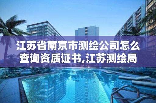 江蘇省南京市測繪公司怎么查詢資質證書,江蘇測繪局證書查詢。