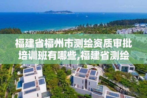 福建省福州市測繪資質(zhì)審批培訓(xùn)班有哪些,福建省測繪資質(zhì)查詢