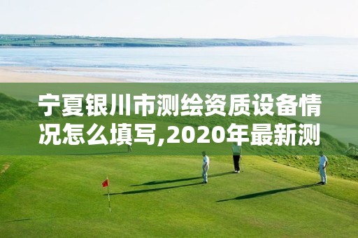 寧夏銀川市測繪資質設備情況怎么填寫,2020年最新測繪資質管理辦法