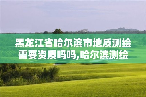 黑龍江省哈爾濱市地質(zhì)測繪需要資質(zhì)嗎嗎,哈爾濱測繪地理信息局招聘公告