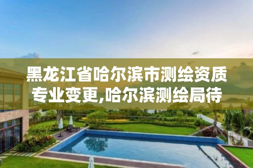 黑龍江省哈爾濱市測繪資質專業變更,哈爾濱測繪局待遇