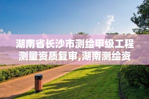 湖南省長沙市測繪甲級工程測量資質復審,湖南測繪資質管理