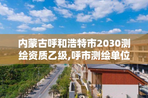 內蒙古呼和浩特市2030測繪資質乙級,呼市測繪單位