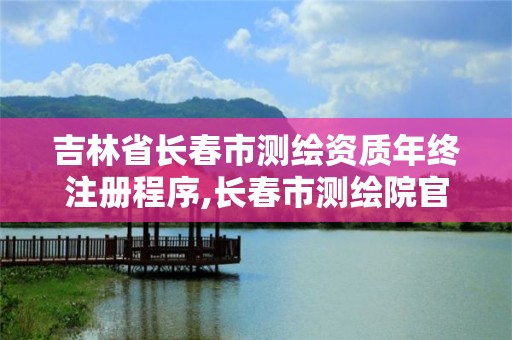 吉林省長(zhǎng)春市測(cè)繪資質(zhì)年終注冊(cè)程序,長(zhǎng)春市測(cè)繪院官網(wǎng)