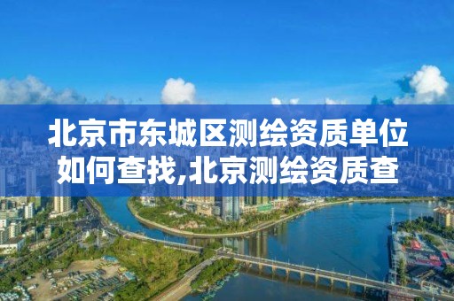 北京市東城區(qū)測繪資質(zhì)單位如何查找,北京測繪資質(zhì)查詢