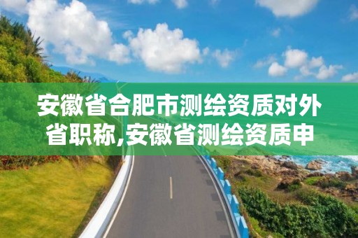 安徽省合肥市測繪資質對外省職稱,安徽省測繪資質申請