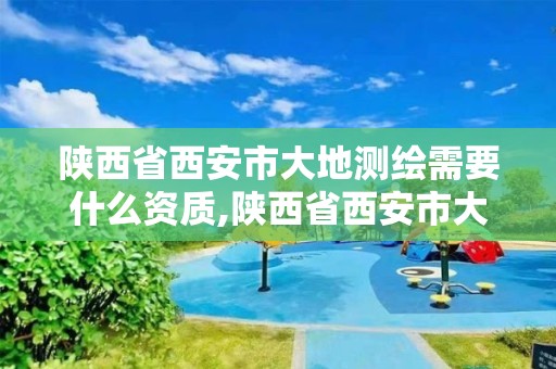 陜西省西安市大地測繪需要什么資質,陜西省西安市大地測繪需要什么資質才能進