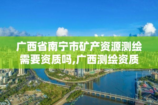 廣西省南寧市礦產資源測繪需要資質嗎,廣西測繪資質單位。