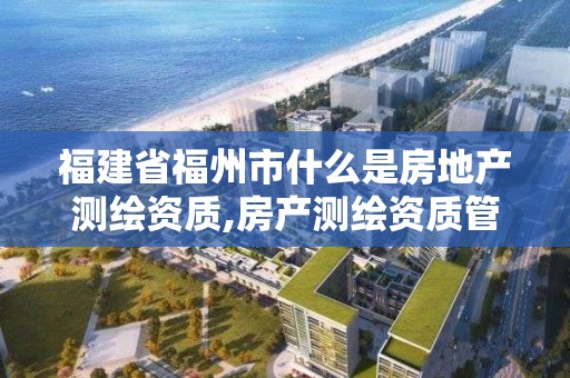 福建省福州市什么是房地產測繪資質,房產測繪資質管理。