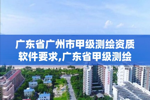 廣東省廣州市甲級測繪資質軟件要求,廣東省甲級測繪資質單位有多少