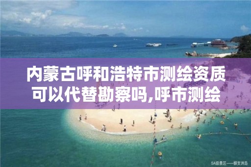 內蒙古呼和浩特市測繪資質可以代替勘察嗎,呼市測繪單位。