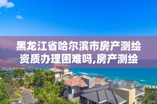 黑龍江省哈爾濱市房產(chǎn)測(cè)繪資質(zhì)辦理困難嗎,房產(chǎn)測(cè)繪資質(zhì)要求