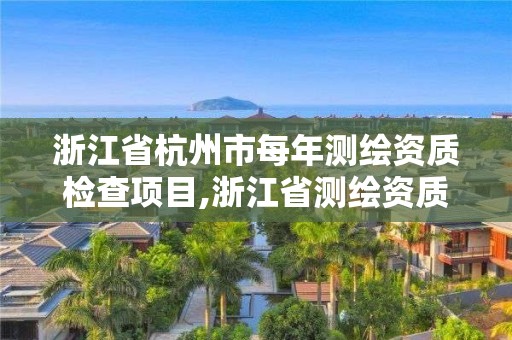 浙江省杭州市每年測繪資質檢查項目,浙江省測繪資質申請需要什么條件