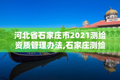 河北省石家莊市2021測繪資質管理辦法,石家莊測繪院是國企嗎。