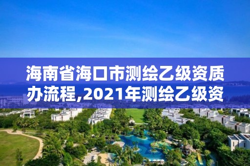 海南省海口市測繪乙級資質辦流程,2021年測繪乙級資質申報制度