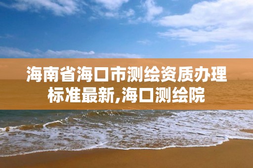 海南省海口市測繪資質辦理標準最新,海口測繪院