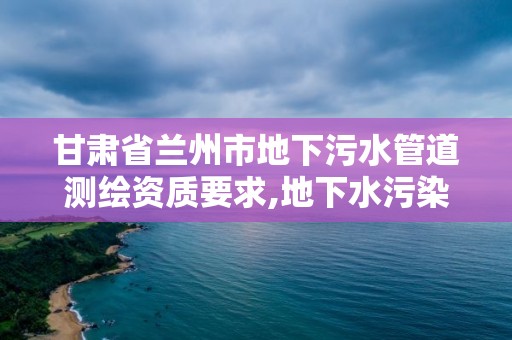 甘肅省蘭州市地下污水管道測繪資質要求,地下水污染監測。