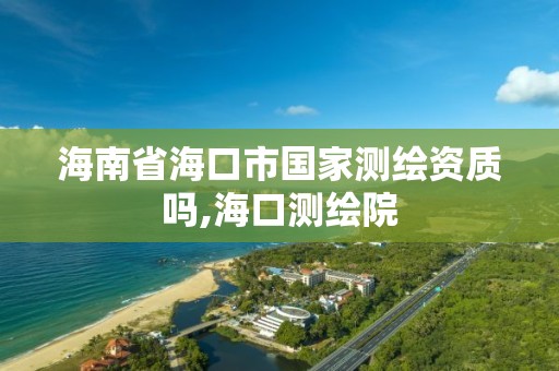 海南省海口市國家測繪資質嗎,海口測繪院