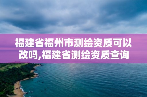 福建省福州市測繪資質可以改嗎,福建省測繪資質查詢