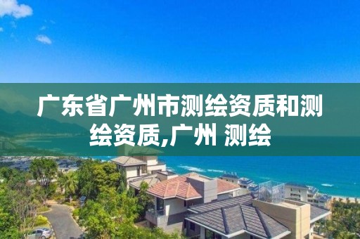 廣東省廣州市測繪資質和測繪資質,廣州 測繪