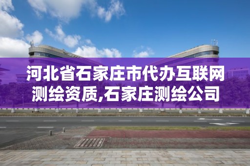 河北省石家莊市代辦互聯網測繪資質,石家莊測繪公司有哪些