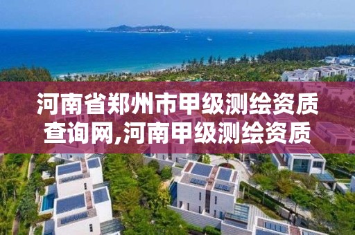 河南省鄭州市甲級測繪資質查詢網,河南甲級測繪資質單位