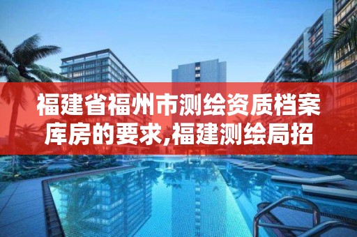 福建省福州市測繪資質(zhì)檔案庫房的要求,福建測繪局招聘信息