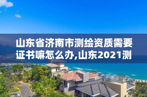 山東省濟南市測繪資質需要證書嘛怎么辦,山東2021測繪資質延期公告。