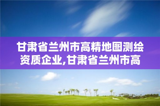 甘肅省蘭州市高精地圖測(cè)繪資質(zhì)企業(yè),甘肅省蘭州市高精地圖測(cè)繪資質(zhì)企業(yè)名錄