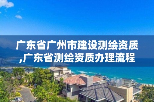 廣東省廣州市建設(shè)測(cè)繪資質(zhì),廣東省測(cè)繪資質(zhì)辦理流程