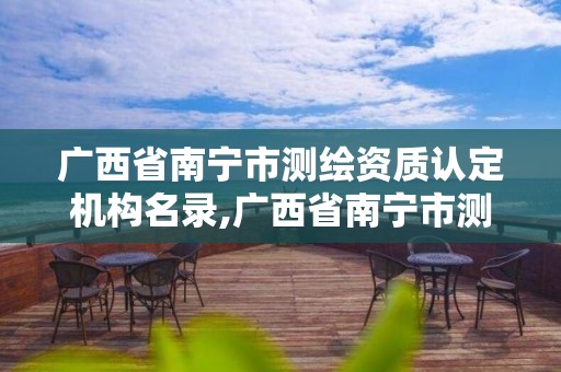 廣西省南寧市測繪資質(zhì)認(rèn)定機構(gòu)名錄,廣西省南寧市測繪資質(zhì)認(rèn)定機構(gòu)名錄公示