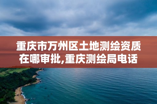 重慶市萬州區土地測繪資質在哪審批,重慶測繪局電話