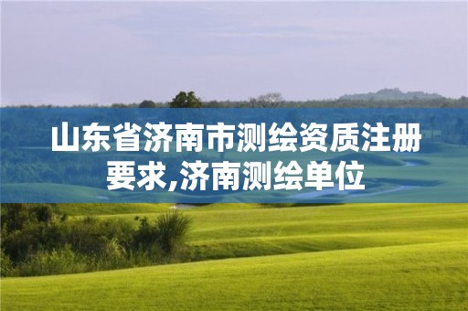 山東省濟(jì)南市測繪資質(zhì)注冊(cè)要求,濟(jì)南測繪單位