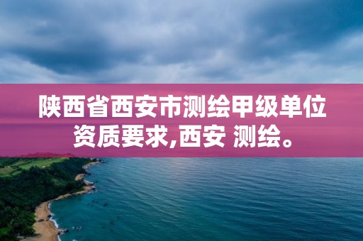 陜西省西安市測繪甲級單位資質要求,西安 測繪。