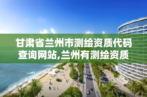 甘肅省蘭州市測繪資質代碼查詢網站,蘭州有測繪資質的公司有