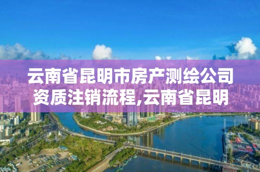 云南省昆明市房產測繪公司資質注銷流程,云南省昆明市房產測繪公司資質注銷流程及費用。