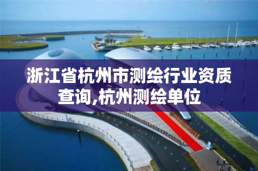 浙江省杭州市測繪行業資質查詢,杭州測繪單位