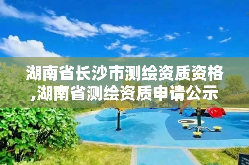 湖南省長沙市測繪資質資格,湖南省測繪資質申請公示